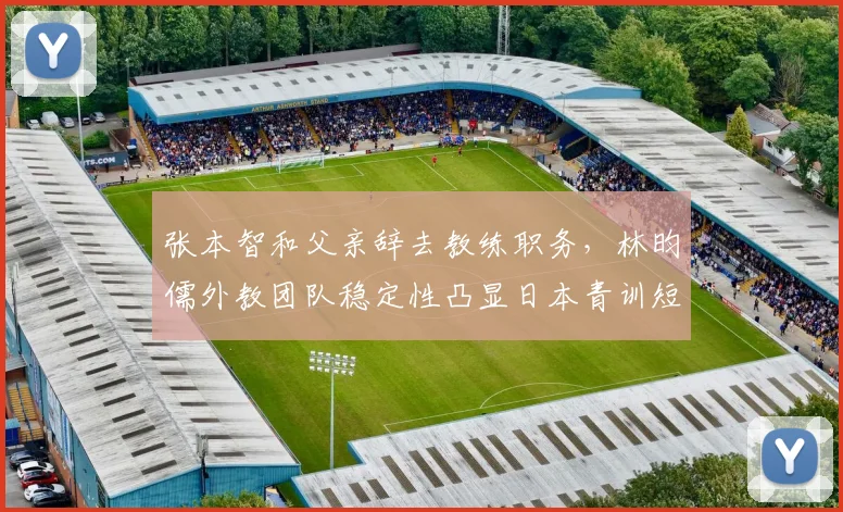 张本智和父亲辞去教练职务，林昀儒外教团队稳定性凸显日本青训短板