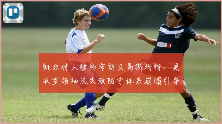 凯尔特人续约布朗交易斯玛特，更衣室领袖流失致防守体系崩塌引争议