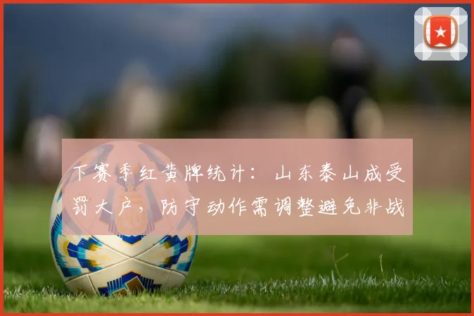 下赛季红黄牌统计：山东泰山成受罚大户，防守动作需调整避免非战斗减员