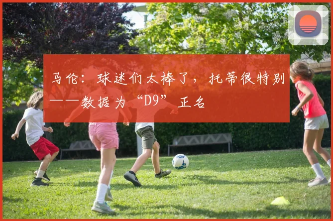 马伦：球迷们太棒了，托蒂很特别——数据为“D9”正名