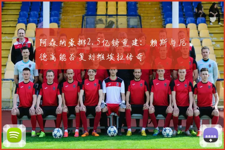 阿森纳豪掷2.5亿镑重建：赖斯与厄德高能否复刻维埃拉传奇