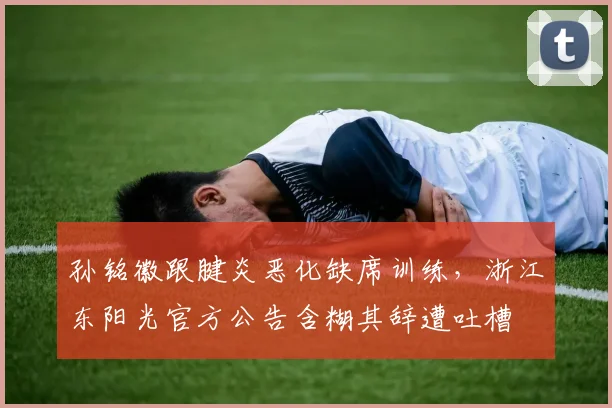孙铭徽跟腱炎恶化缺席训练，浙江东阳光官方公告含糊其辞遭吐槽