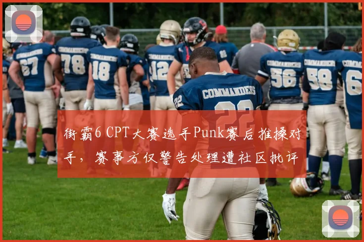 街霸6 CPT大赛选手Punk赛后推搡对手，赛事方仅警告处理遭社区批评