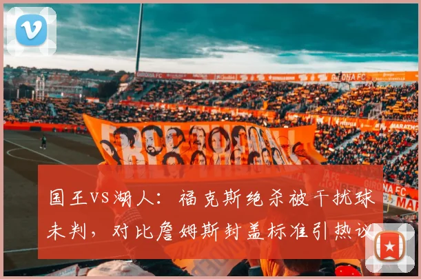 国王vs湖人：福克斯绝杀被干扰球未判，对比詹姆斯封盖标准引热议