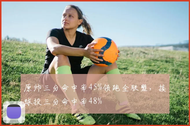 原帅三分命中率45%领跑全联盟，接球投三分命中率48%