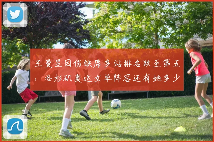 王曼昱因伤缺席多站排名跌至第五，洛杉矶奥运女单阵容还有她多少机会？