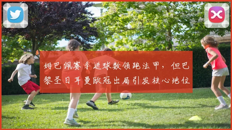 姆巴佩赛季进球数领跑法甲，但巴黎圣日耳曼欧冠出局引发核心地位质疑