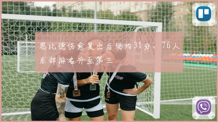 恩比德伤愈复出后场均31分，76人东部排名升至第三