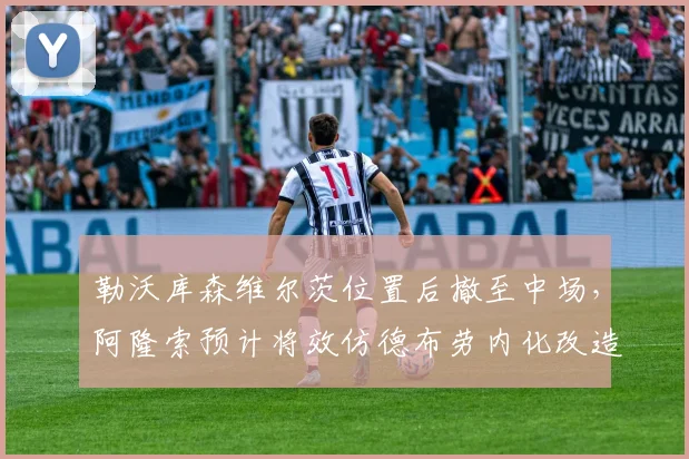 勒沃库森维尔茨位置后撤至中场，阿隆索预计将效仿德布劳内化改造