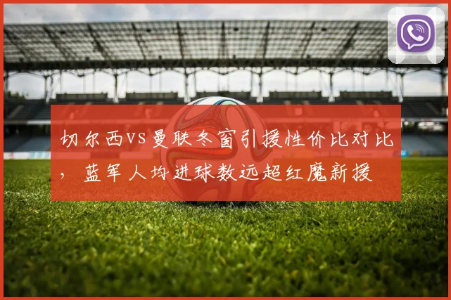 切尔西vs曼联冬窗引援性价比对比，蓝军人均进球数远超红魔新援